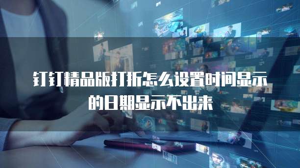 钉钉精品版打折怎么设置时间显示的日期显示不出来