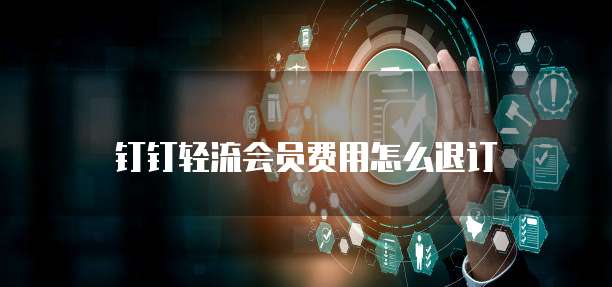 钉钉轻流会员费用怎么退订