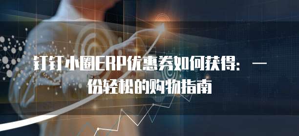 钉钉小圈ERP优惠券如何获得：一份轻松的购物指南