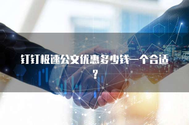 钉钉极速公文优惠多少钱一个合适?