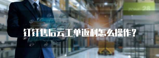 钉钉售后云工单返利怎么操作？