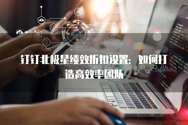 钉钉北极星绩效折扣设置:如何打造高效率团队