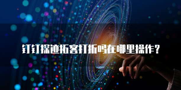 钉钉探迹拓客打折吗在哪里操作？