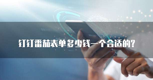 钉钉番茄表单多少钱一个合适的？