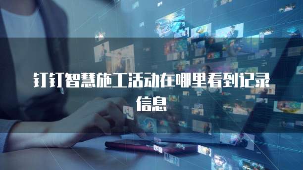 钉钉智慧施工活动在哪里看到记录信息