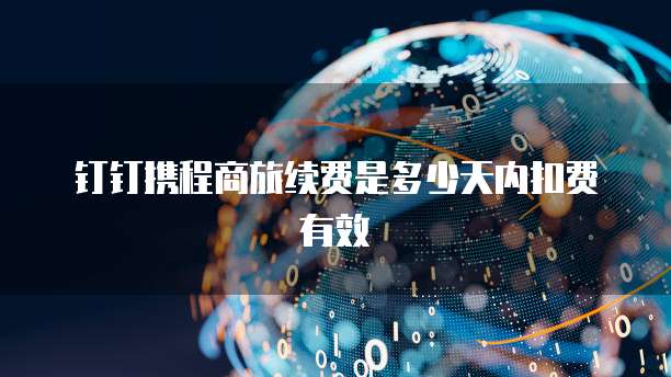 钉钉携程商旅续费是多少天内扣费有效