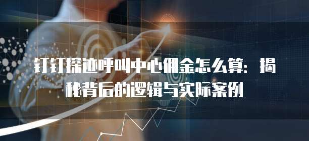 钉钉探迹呼叫中心佣金怎么算:揭秘背后的逻辑与实际案例