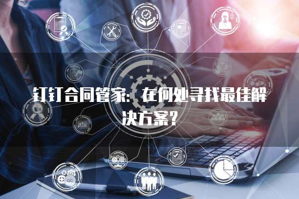 钉钉合同管家:在何处寻找最佳解决方案?
