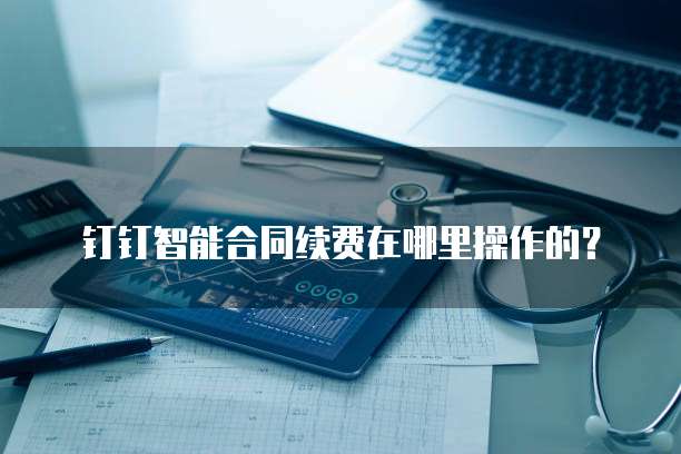 钉钉智能合同续费在哪里操作的？