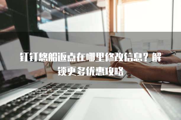 钉钉悠船返点在哪里修改信息?解锁更多优惠攻略
