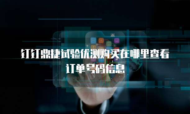 钉钉鼎捷试验优测购买在哪里查看订单号码信息