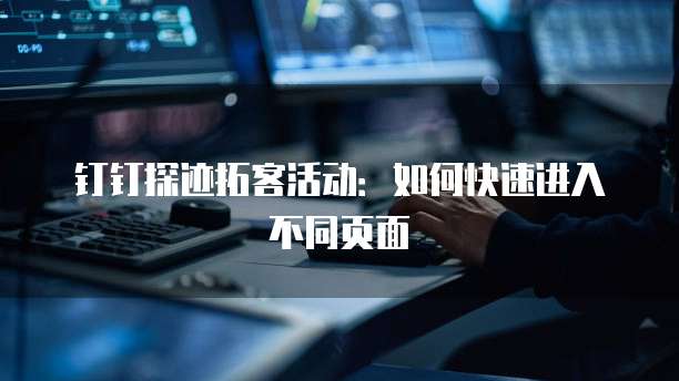 钉钉探迹拓客活动:如何快速进入不同页面