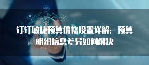 钉钉敏捷预算价格设置详解:预算明细信息差异如何解决