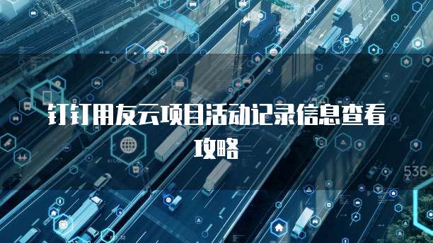 钉钉用友云项目活动记录信息查看攻略