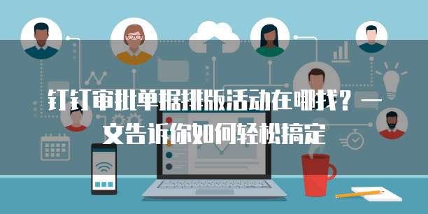 钉钉审批单据排版活动在哪找?一文告诉你如何轻松搞定