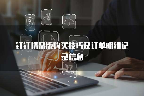 钉钉精品版购买技巧及订单明细记录信息