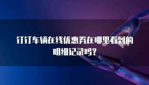 钉钉车辆在线优惠券在哪里看到的明细记录吗?
