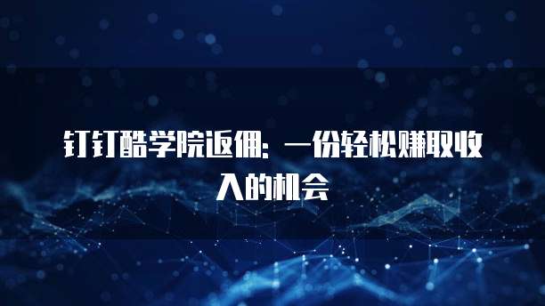钉钉酷学院返佣: 一份轻松赚取收入的机会