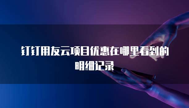 钉钉用友云项目优惠在哪里看到的明细记录