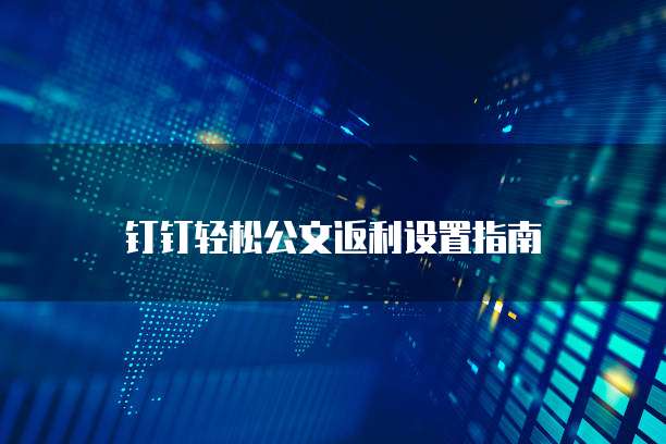 钉钉轻松公文返利设置指南