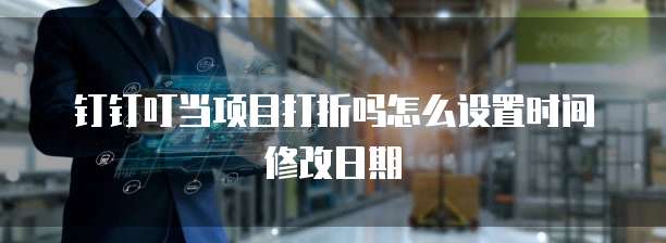 钉钉叮当项目打折吗怎么设置时间修改日期