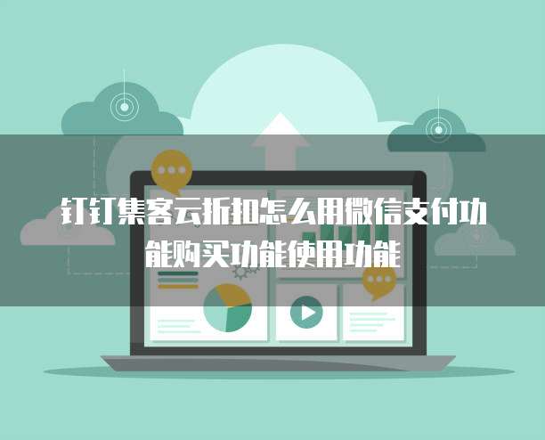 钉钉集客云折扣怎么用微信支付功能购买功能使用功能