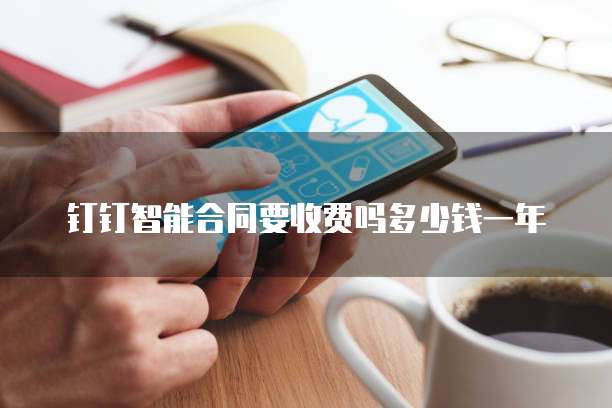 钉钉智能合同要收费吗多少钱一年