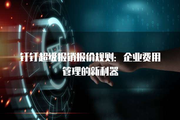 钉钉超级报销报价规则：企业费用管理的新利器