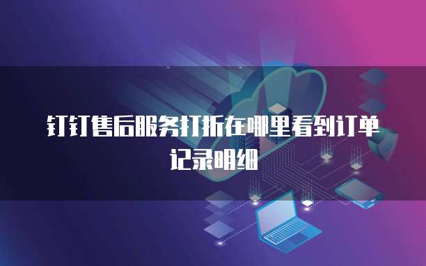钉钉售后服务打折在哪里看到订单记录明细