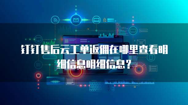 钉钉售后云工单返佣在哪里查看明细信息明细信息？