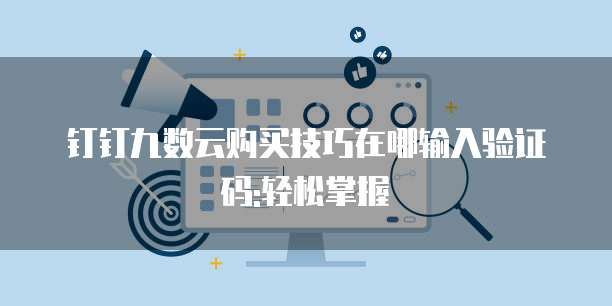 钉钉九数云购买技巧在哪输入验证码:轻松掌握