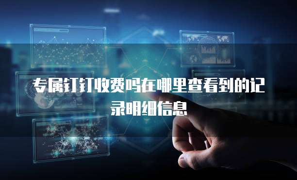 专属钉钉收费吗在哪里查看到的记录明细信息