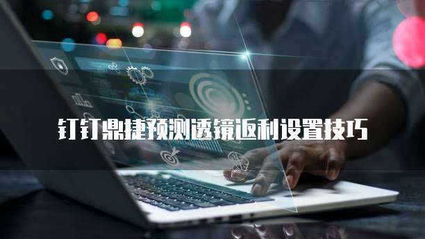 钉钉鼎捷预测透镜返利设置技巧
