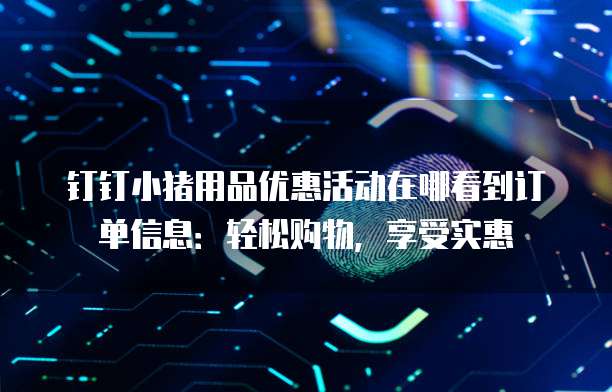 钉钉小猪用品优惠活动在哪看到订单信息:轻松购物,享受实惠