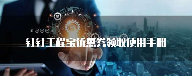 钉钉工程宝优惠券领取使用手册