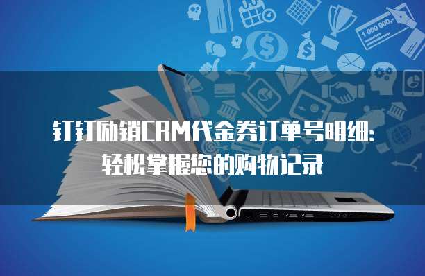钉钉励销CRM代金券订单号明细:轻松掌握您的购物记录