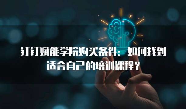 钉钉赋能学院购买条件：如何找到适合自己的培训课程？