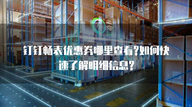 钉钉畅表优惠券哪里查看?如何快速了解明细信息?