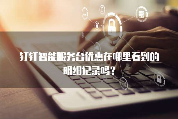 钉钉智能服务台优惠在哪里看到的明细记录吗?