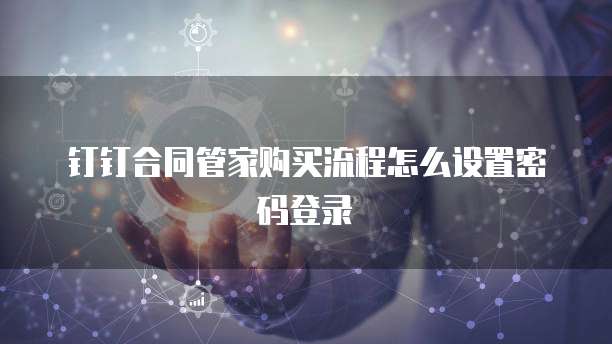 钉钉合同管家购买流程怎么设置密码登录