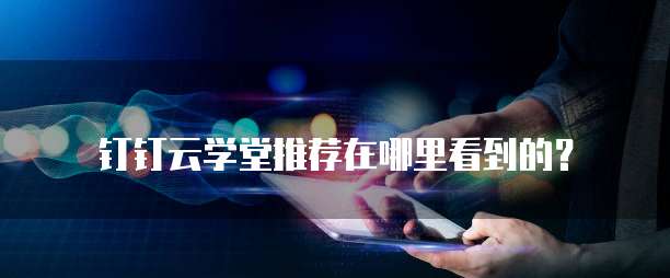 钉钉云学堂推荐在哪里看到的？