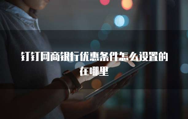 钉钉网商银行优惠条件怎么设置的在哪里