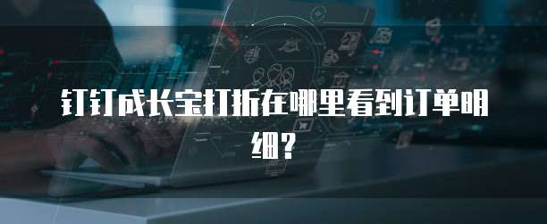 钉钉成长宝打折在哪里看到订单明细？