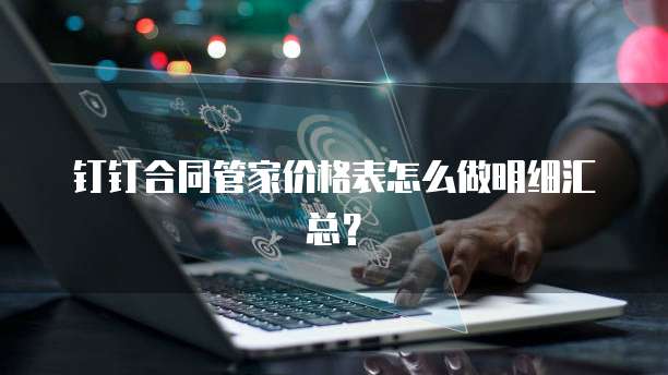 钉钉合同管家价格表怎么做明细汇总?