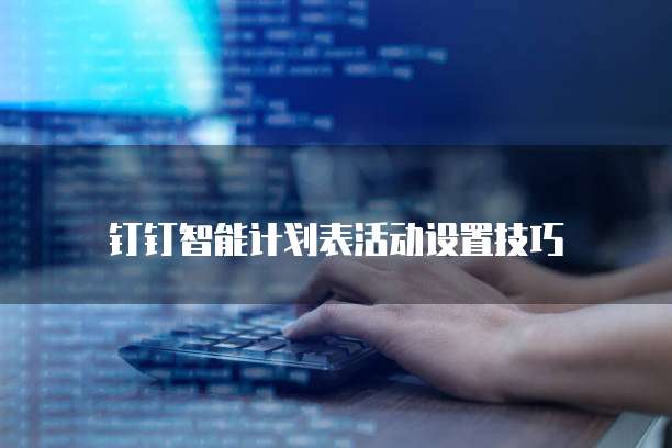 钉钉智能计划表活动设置技巧