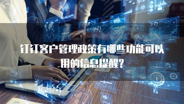 钉钉客户管理政策有哪些功能可以用的信息提醒？