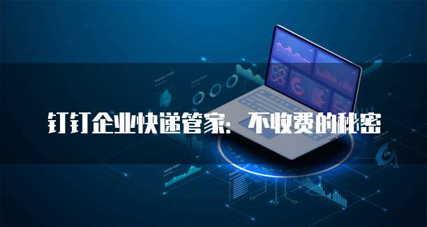 钉钉企业快递管家：不收费的秘密