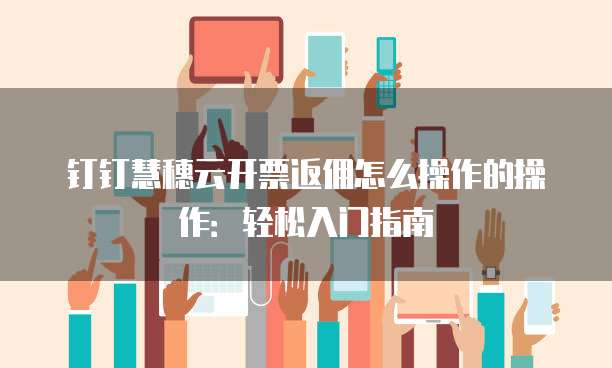 钉钉慧穗云开票返佣怎么操作的操作：轻松入门指南