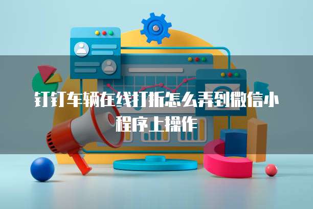 钉钉车辆在线打折怎么弄到微信小程序上操作