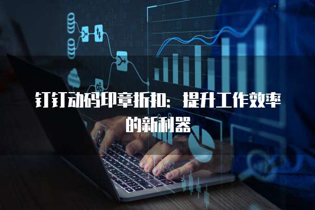 钉钉动码印章折扣:提升工作效率的新利器